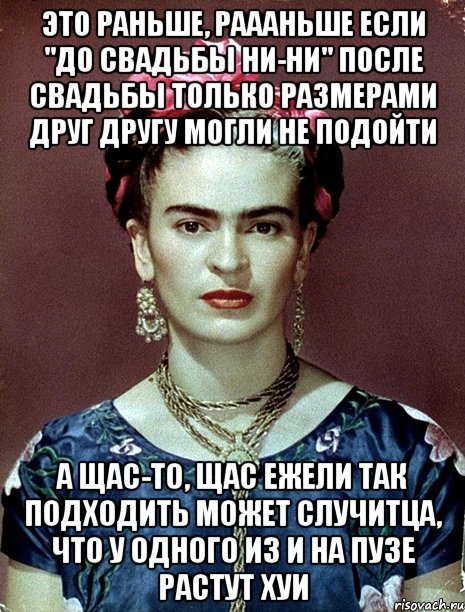 Это раньше, раааньше если "до свадьбы ни-ни" после свадьбы только размерами друг другу могли не подойти А щас-то, щас ежели так подходить может случитца, что у одного из и на пузе растут хуи