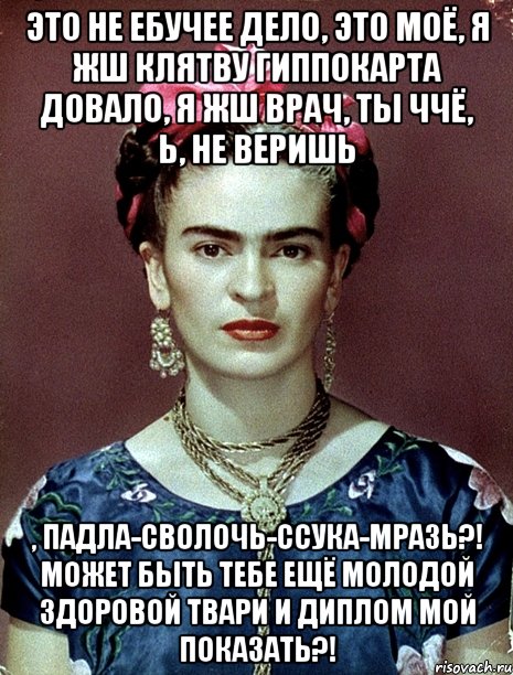 Это не ебучее дело, это моё, я жш клятву Гиппокарта довало, я жш врач, ты ччё, Ь, не веришь , падла-сволочь-ссука-мразь?! Может быть тебе ещё молодой здоровой твари и диплом мой показать?!