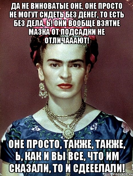 Да не виноватые оне, оне просто не могут сидеть без денег, то есть без дела, Ь! Они вообще взятие мазка от подсадки не отличааают! Оне просто, также, также, Ь, как и вы все, что им сказали, то и сдееелали!