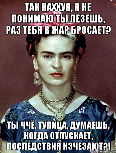 Так наххуя, я не понимаю ты лезешь, раз тебя в жар бросает? Ты ччё, тупица, думаешь, когда отпускает, последствия изчезают?!