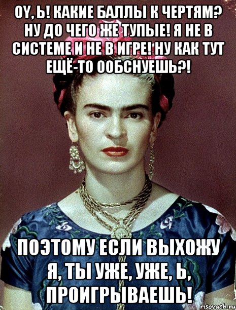 Oy, Ь! Какие баллы к чертям? Ну до чего же тупые! Я не в системе и не в игре! Ну как тут ещё-то ообснуешь?! Поэтому если выхожу я, ты уже, уже, Ь, проигрываешь!