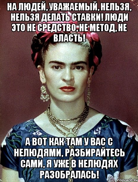 На людей, уважаемый, нельзя, нельзя делать ставки! Люди это не средство, не метод, не власть! А вот как там у вас с нелюдями, разбирайтесь сами, я уже в нелюдях разобралась!