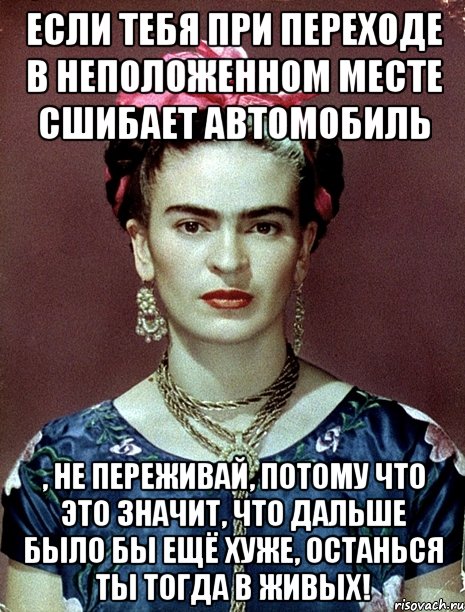 Если тебя при переходе в неположенном месте сшибает автомобиль , не переживай, потому что это значит, что дальше было бы ещё хуже, останься ты тогда в живых!