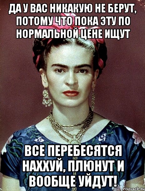 Да у вас никакую не берут, потому что пока эту по нормальной цене ищут все перебесятся наххуй, плюнут и вообще уйдут!