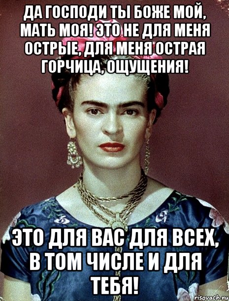 Да Господи ты Боже мой, мать моя! Это не для меня острые, для меня острая горчица, ощущения! Это для вас для всех, в том числе и для тебя!