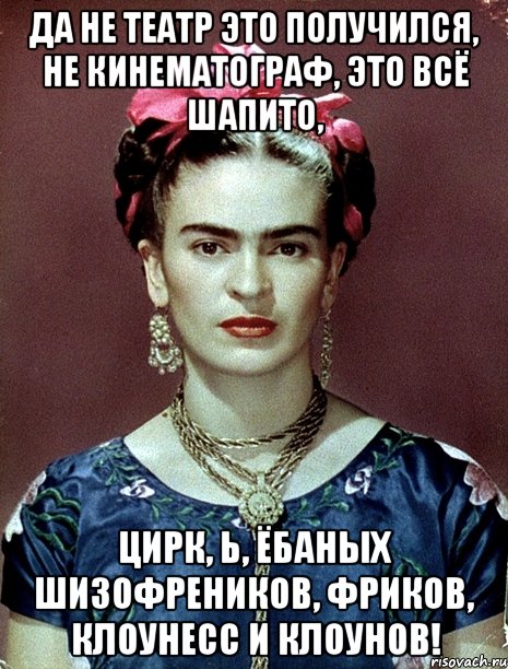 Да не театр это получился, не кинематограф, это всё шапито, цирк, Ь, ёбаных шизофреников, фриков, клоунесс и клоунов!