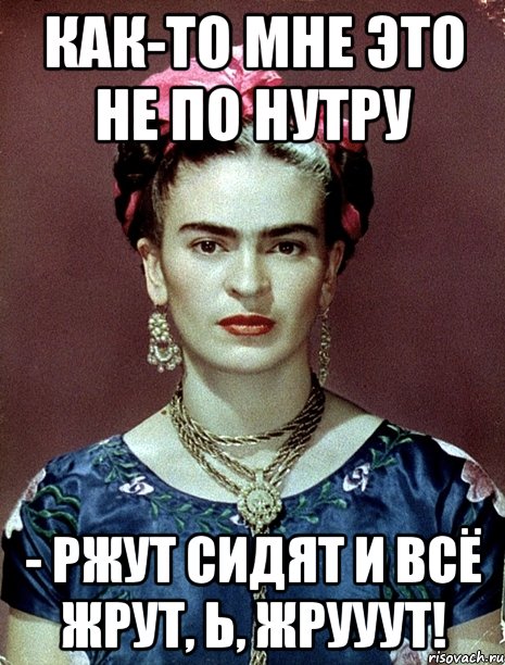 Как-то мне это не по нутру - ржут сидят и всё жрут, Ь, жрууут!