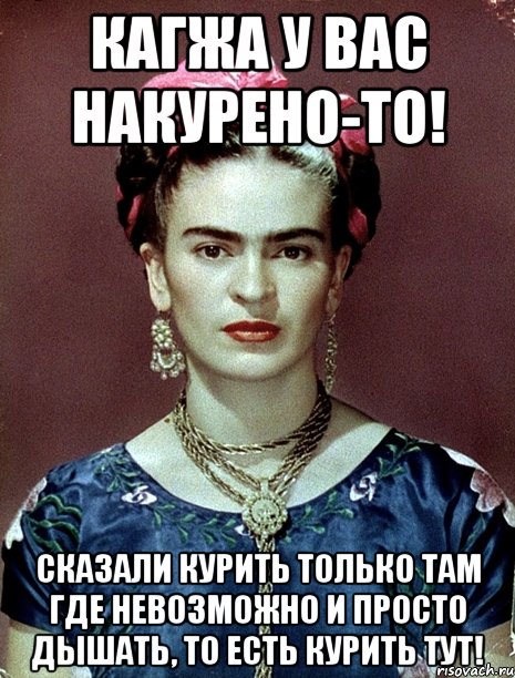 Кагжа у вас накурено-то! Сказали курить только там где невозможно и просто дышать, то есть курить тут!