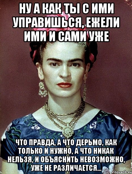 Ну а как ты с ими управишься, ежели ими и сами уже что правда, а что дерьмо, как только и нужно, а что никак нельзя, и объяснить невозможно, уже не различается...