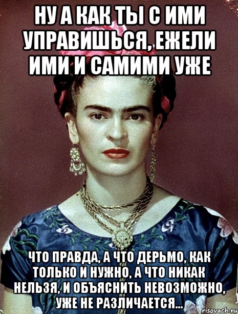 Ну а как ты с ими управишься, ежели ими и самими уже что правда, а что дерьмо, как только и нужно, а что никак нельзя, и объяснить невозможно, уже не различается...