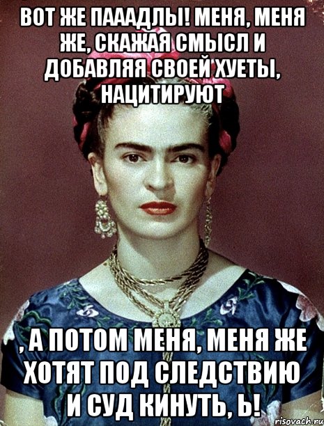 Вот же пааадлы! Меня, меня же, скажая смысл и добавляя своей хуеты, нацитируют , а потом меня, меня же хотят под следствию и суд кинуть, Ь!