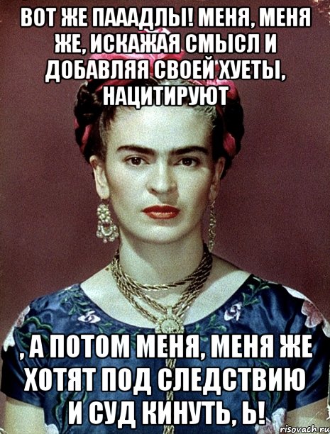 Вот же пааадлы! Меня, меня же, искажая смысл и добавляя своей хуеты, нацитируют , а потом меня, меня же хотят под следствию и суд кинуть, Ь!