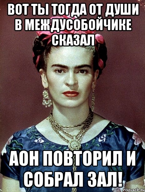 Вот ты тогда от души в междусобойчике сказал АОН повторил и собрал зал!