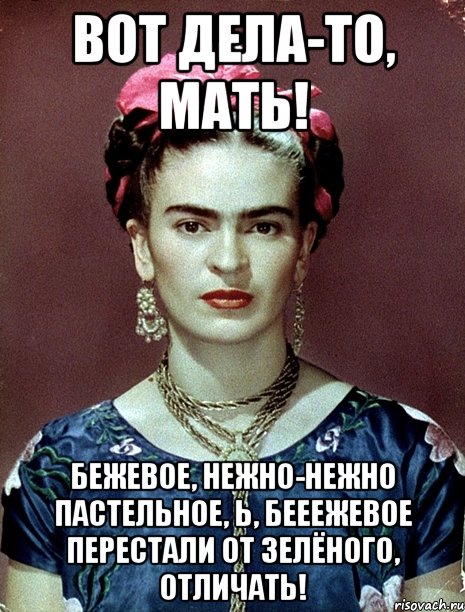 Вот дела-то, мать! Бежевое, нежно-нежно пастельное, Ь, бееежевое перестали от зелёного, отличать!