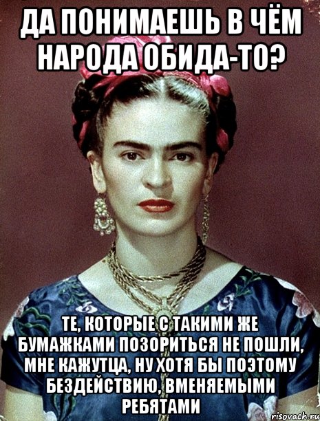 Да понимаешь в чём народа обида-то? Те, которые с такими же бумажками позориться не пошли, мне кажутца, ну хотя бы поэтому бездействию, вменяемыми ребятами