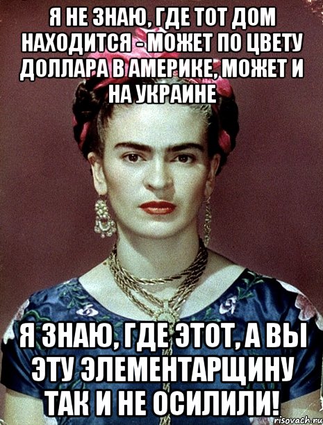 Я не знаю, где тот дом находится - может по цвету доллара в Америке, может и на Украине Я знаю, где этот, а вы эту элементарщину так и не осилили!
