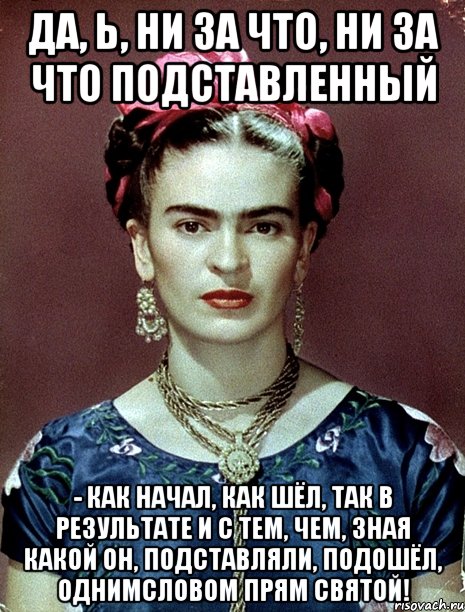 Да, Ь, ни за что, ни за что подставленный - как начал, как шёл, так в результате и с тем, чем, зная какой он, подставляли, подошёл, однимсловом прям святой!