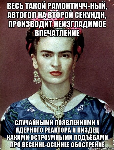 Весь такой рамонтичч-ный, автогол на второй секундн, производит неизгладимое впечатление Случайными появлениями у ядерного реактора и пиздец какими остроумными подъёбами про весенне-осеннее обострение