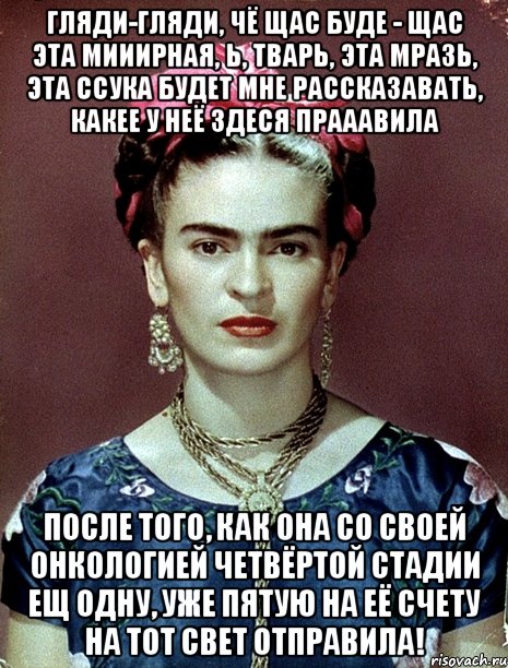 Гляди-гляди, чё щас буде - щас эта мииирная, Ь, тварь, эта мразь, эта ссука будет мне рассказавать, какее у неё здеся прааавила после того, как она со своей онкологией четвёртой стадии ещ одну, уже пятую на её счету на тот свет отправила!
