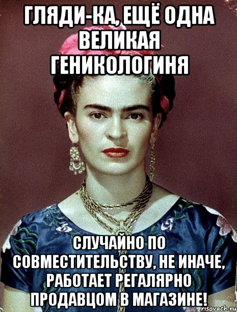 Гляди-ка, ещё одна великая геникологиня случайно по совместительству, не иначе, работает регалярно продавцом в магазине!