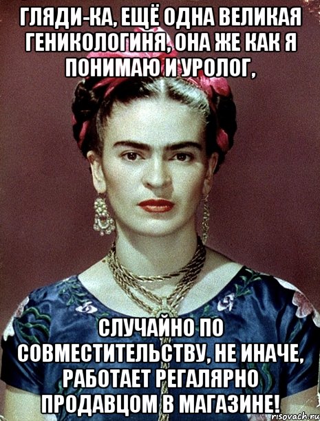 Гляди-ка, ещё одна великая геникологиня, она же как я понимаю и уролог, случайно по совместительству, не иначе, работает регалярно продавцом в магазине!