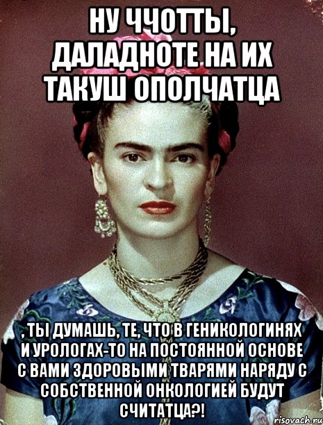 Ну ччотты, даладноте на их такуш ополчатца , ты думашь, те, что в геникологинях и урологах-то на постоянной основе с вами здоровыми тварями наряду с собственной онкологией будут считатца?!