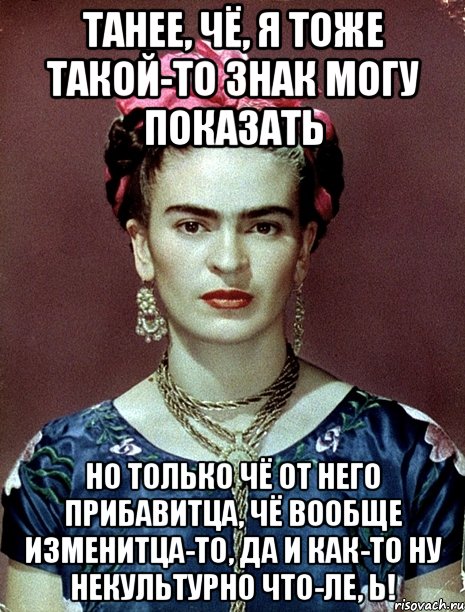 Танее, чё, я тоже такой-то знак могу показать Но только чё от него прибавитца, чё вообще изменитца-то, да и как-то ну некультурно что-ле, Ь!