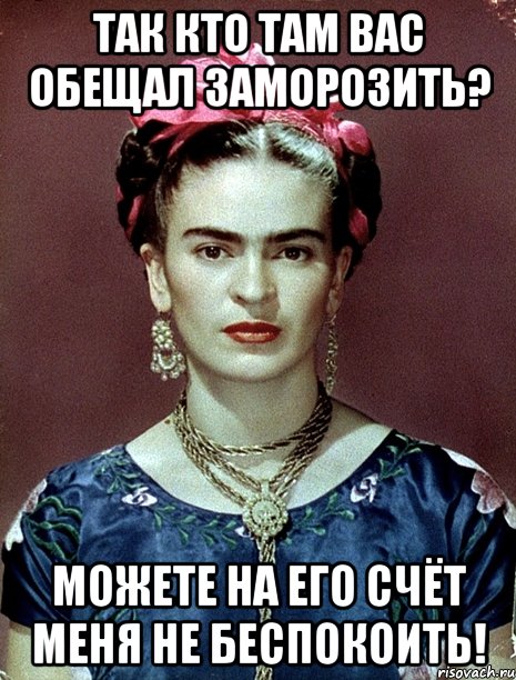 Так кто там вас обещал заморозить? Можете на его счёт меня не беспокоить!