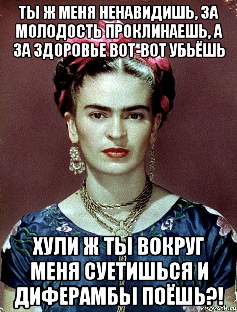 Ты ж меня ненавидишь, за молодость проклинаешь, а за здоровье вот-вот убьёшь Хули ж ты вокруг меня суетишься и диферамбы поёшь?!