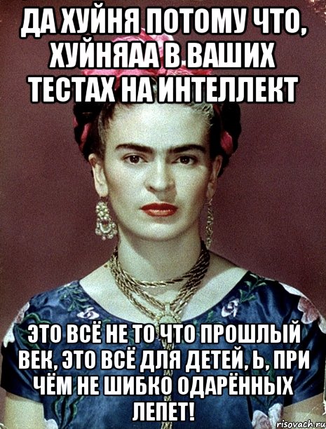 Да хуйня потому что, хуйняаа в ваших тестах на интеллект Это всё не то что прошлый век, это всё для детей, Ь, при чём не шибко одарённых лепет!