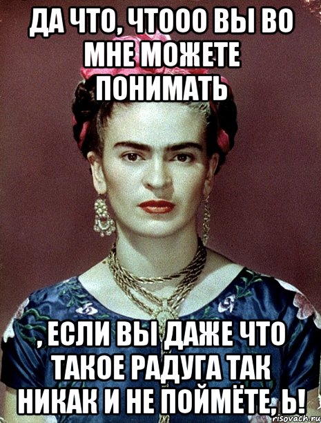 Да что, чтооо вы во мне можете понимать , если вы даже что такое радуга так никак и не поймёте, Ь!