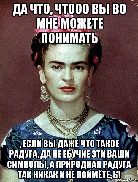 Да что, чтооо вы во мне можете понимать , если вы даже что такое радуга, да не ебучие эти ваши символы, а природная радуга так никак и не поймёте, Ь!