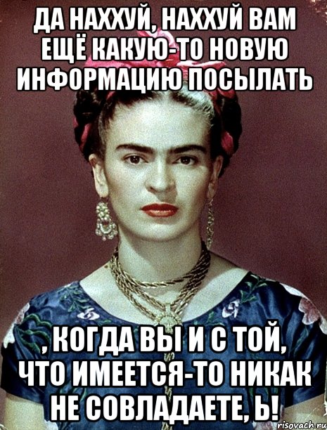 Да наххуй, наххуй вам ещё какую-то новую информацию посылать , когда вы и с той, что имеется-то никак не совладаете, Ь!