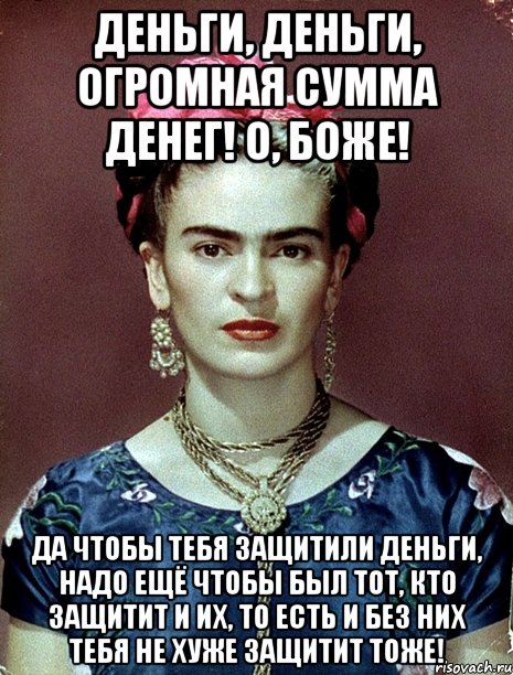 Деньги, деньги, огромная сумма денег! О, Боже! Да чтобы тебя защитили деньги, надо ещё чтобы был тот, кто защитит и их, то есть и без них тебя не хуже защитит тоже!