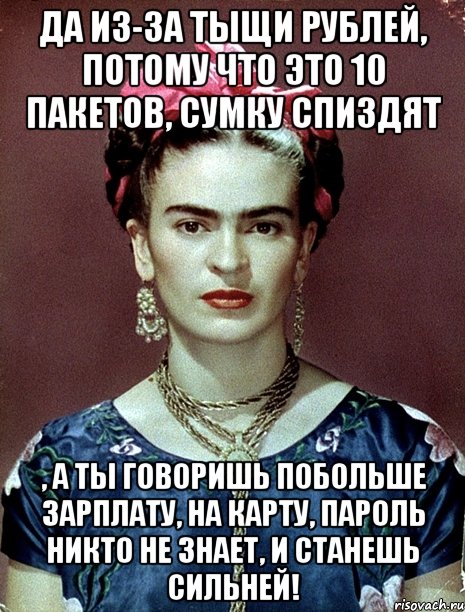 Да из-за тыщи рублей, потому что это 10 пакетов, сумку спиздят , а ты говоришь побольше зарплату, на карту, пароль никто не знает, и станешь сильней!