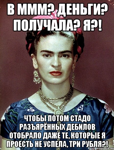 В МММ? Деньги? Получала? Я?! Чтобы потом стадо разъярённых дебилов отобрало даже те, которые я проесть не успела, три рубля?!