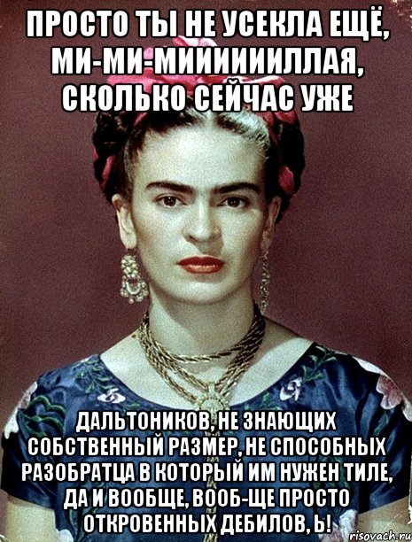 Просто ты не усекла ещё, ми-ми-мииииииллая, сколько сейчас уже дальтоников, не знающих собственный размер, не способных разобратца в который им нужен тиле, да и вообще, вооб-ще просто откровенных дебилов, Ь!