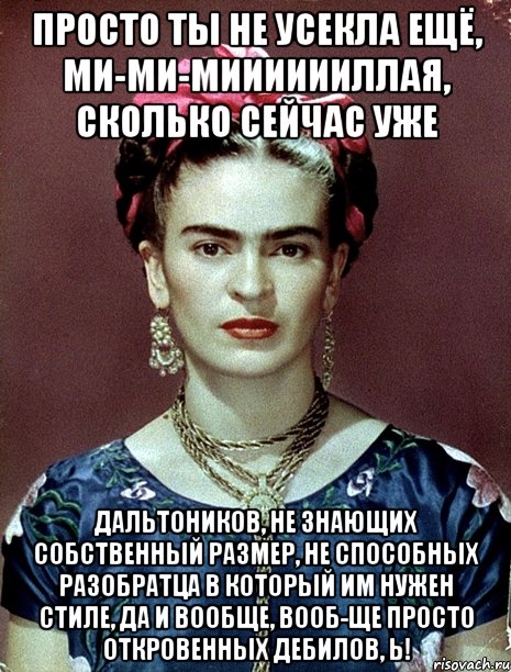 Просто ты не усекла ещё, ми-ми-мииииииллая, сколько сейчас уже дальтоников, не знающих собственный размер, не способных разобратца в который им нужен стиле, да и вообще, вооб-ще просто откровенных дебилов, Ь!