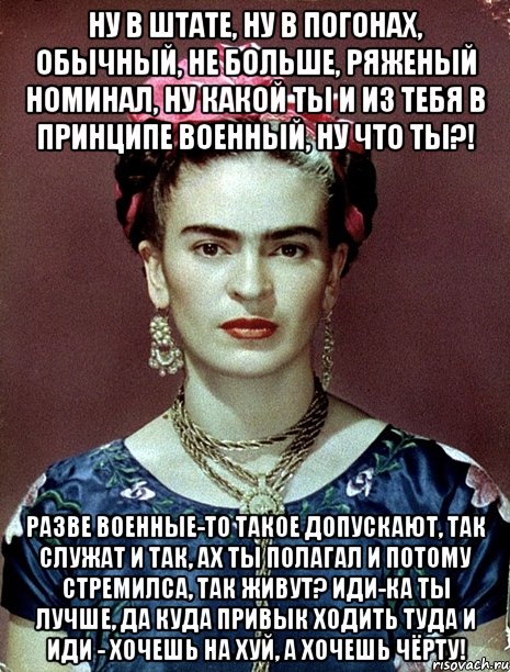Ну в штате, ну в погонах, обычный, не больше, ряженый номинал, ну какой ты и из тебя в принципе военный, ну что ты?! Разве военные-то такое допускают, так служат и так, ах ты полагал и потому стремилса, так живут? Иди-ка ты лучше, да куда привык ходить туда и иди - хочешь на хуй, а хочешь чёрту!