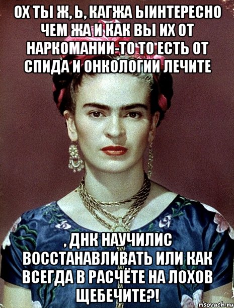 Ох ты ж, Ь, кагжа ыинтересно чем жа и как вы их от наркомании-то то есть от СПИДа и онкологии лечите , ДНК научилис восстанавливать или как всегда в расчёте на лохов щебечите?!