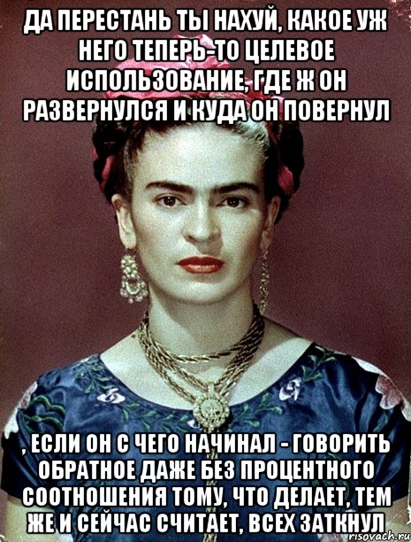 Да перестань ты нахуй, какое уж него теперь-то целевое использование, где ж он развернулся и куда он повернул , если он с чего начинал - говорить обратное даже без процентного соотношения тому, что делает, тем же и сейчас считает, всех заткнул