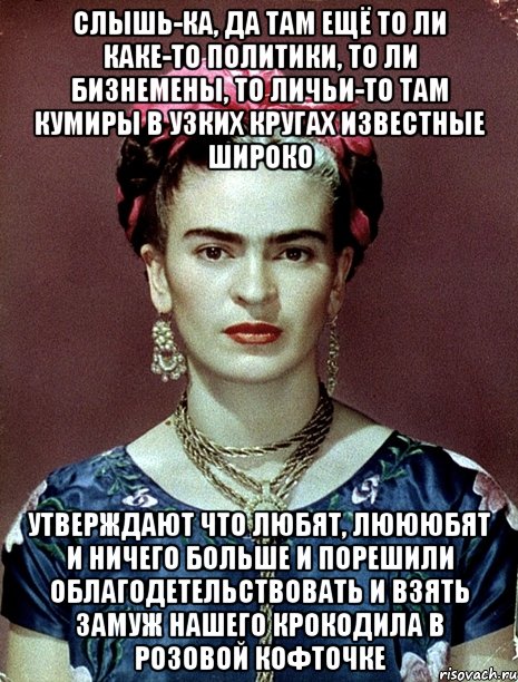 Слышь-ка, да там ещё то ли каке-то политики, то ли бизнемены, то личьи-то там кумиры в узких кругах известные широко утверждают что любят, люююбят и ничего больше и порешили облагодетельствовать и взять замуж нашего крокодила в розовой кофточке