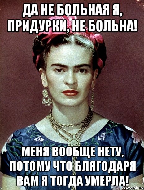 Да не больная я, придурки, не больна! Меня вообще нету, потому что блягодаря вам я тогда умерла!
