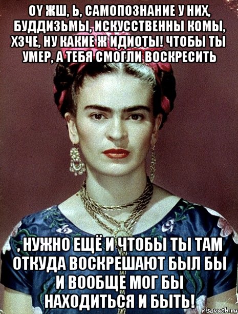 Oy жш, Ь, самопознание у них, буддизьмы, искусственны комы, хзче, ну какие ж идиоты! Чтобы ты умер, а тебя смогли воскресить , нужно ещё и чтобы ты там откуда воскрешают был бы и вообще мог бы находиться и быть!