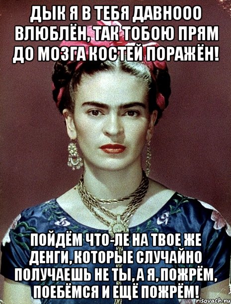 Дык я в тебя давнооо влюблён, так тобою прям до мозга костей поражён! Пойдём что-ле на твое же денги, которые случайно получаешь не ты, а я, пожрём, поебёмся и ещё пожрём!