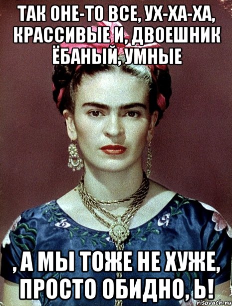 Так оне-то все, ух-ха-ха, крассивые и, двоешник ёбаный, умные , а мы тоже не хуже, просто обидно, Ь!