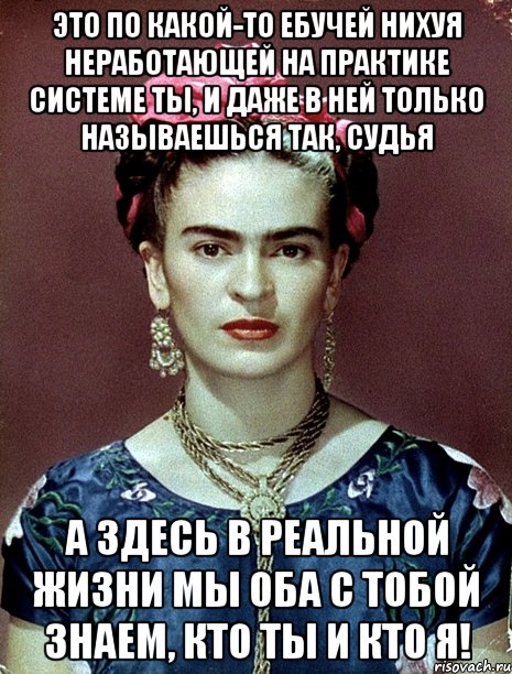 Это по какой-то ебучей нихуя неработающей на практике системе ты, и даже в ней только называешься так, судья А здесь в реальной жизни мы оба с тобой знаем, кто ты и кто я!
