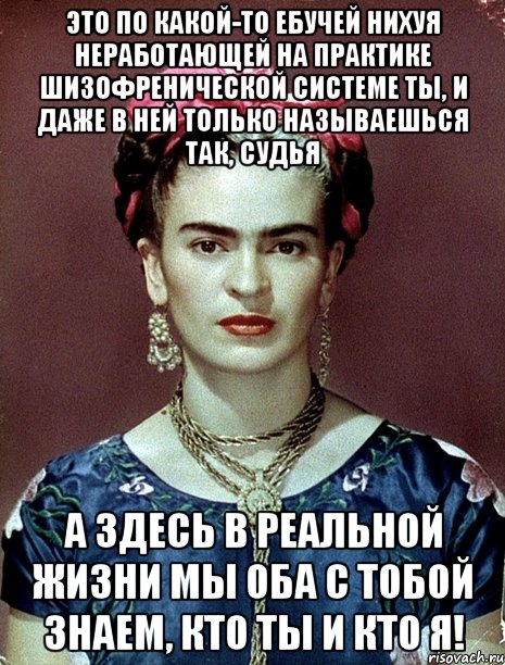 Это по какой-то ебучей нихуя неработающей на практике шизофренической системе ты, и даже в ней только называешься так, судья А здесь в реальной жизни мы оба с тобой знаем, кто ты и кто я!