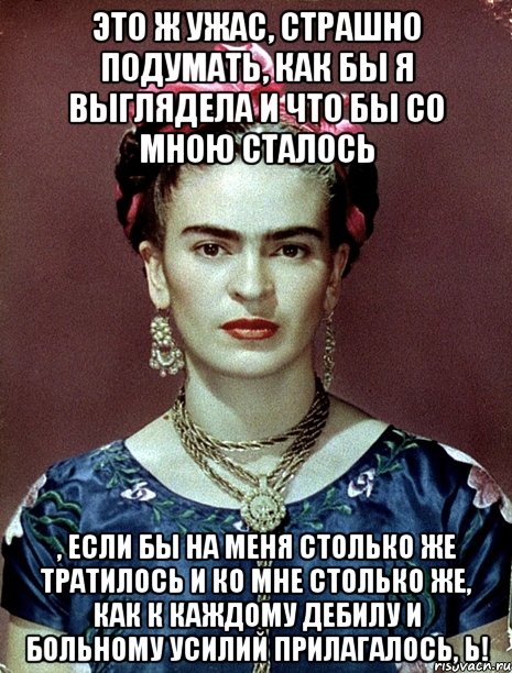 Это ж ужас, страшно подумать, как бы я выглядела и что бы со мною сталось , если бы на меня столько же тратилось и ко мне столько же, как к каждому дебилу и больному усилий прилагалось, Ь!