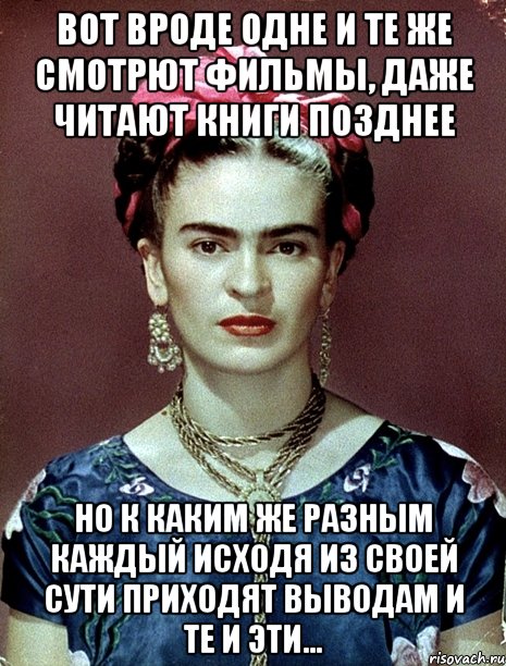 Вот вроде одне и те же смотрют фильмы, даже читают книги позднее но к каким же разным каждый исходя из своей сути приходят выводам и те и эти...